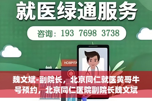 魏文斌-副院长，北京同仁就医黄哥牛号预约，北京同仁医院副院长魏文斌解读黄哥牛号预约就医新策略