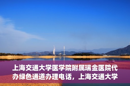 上海交通大学医学院附属瑞金医院代办绿色通道办理电话，上海交通大学医学院附属瑞金医院绿色通道办理电话及代办服务详解