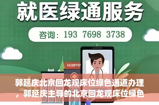 郭延庆北京回龙观床位绿色通道办理，郭延庆主导的北京回龙观床位绿色通道办理详解