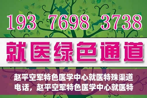 赵平空军特色医学中心就医特殊渠道电话，赵平空军特色医学中心就医特殊渠道专线电话详解