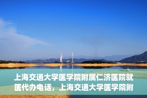 上海交通大学医学院附属仁济医院就医代办电话，上海交通大学医学院附属仁济医院就医代办服务热线详解