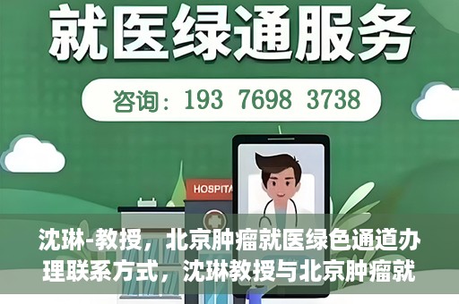 沈琳-教授，北京肿瘤就医绿色通道办理联系方式，沈琳教授与北京肿瘤就医绿色通道，一站式联系指南