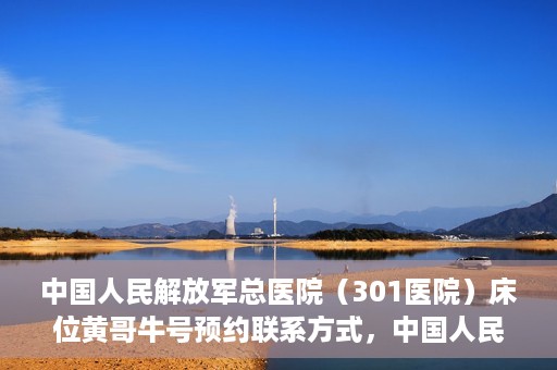 中国人民解放军总医院（301医院）床位黄哥牛号预约联系方式，中国人民解放军总医院床位预约联系方式及流程解析