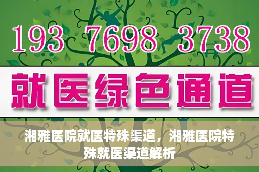 湘雅医院就医特殊渠道，湘雅医院特殊就医渠道解析
