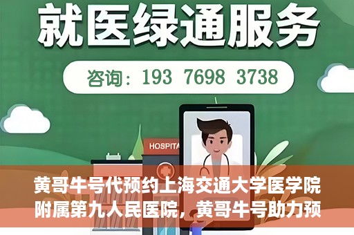 黄哥牛号代预约上海交通大学医学院附属第九人民医院，黄哥牛号助力预约上海交通大学医学院附属第九人民医院专业服务