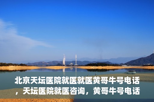 北京天坛医院就医就医黄哥牛号电话，天坛医院就医咨询，黄哥牛号电话揭秘