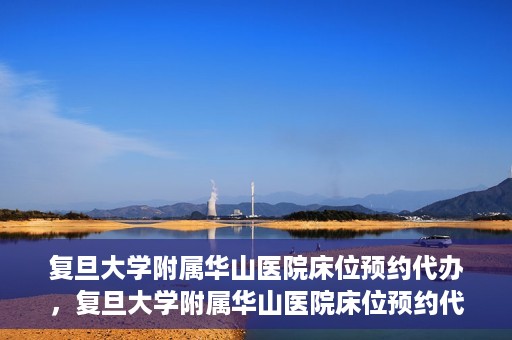 复旦大学附属华山医院床位预约代办，复旦大学附属华山医院床位预约代办服务详解