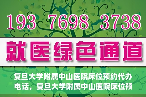复旦大学附属中山医院床位预约代办电话，复旦大学附属中山医院床位预约代办服务热线