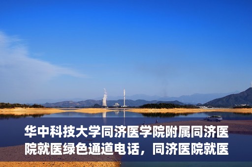 华中科技大学同济医学院附属同济医院就医绿色通道电话，同济医院就医绿色通道联系电话，便捷就医，一键通达