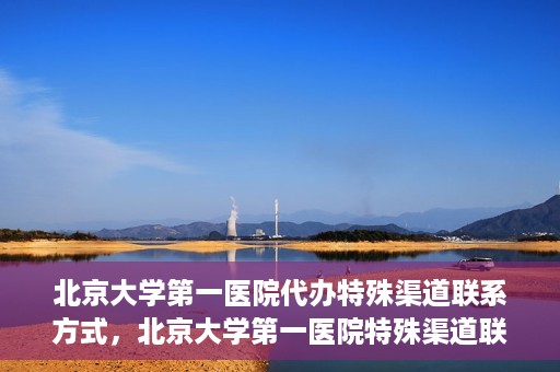 北京大学第一医院代办特殊渠道联系方式，北京大学第一医院特殊渠道联系方式代办服务解析
