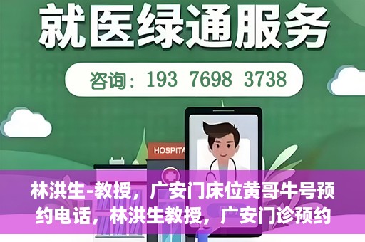 林洪生-教授，广安门床位黄哥牛号预约电话，林洪生教授，广安门诊预约电话及床位黄牛号解析