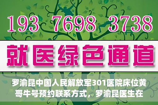 罗渝昆中国人民解放军301医院床位黄哥牛号预约联系方式，罗渝昆医生在解放军301医院的床位预约信息及联系方式解析