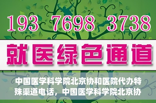 中国医学科学院北京协和医院代办特殊渠道电话，中国医学科学院北京协和医院特殊渠道代办联系电话揭秘