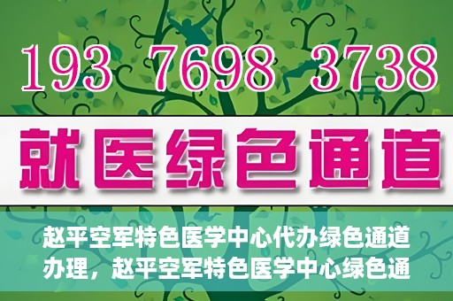 赵平空军特色医学中心代办绿色通道办理，赵平空军特色医学中心绿色通道代办服务详解