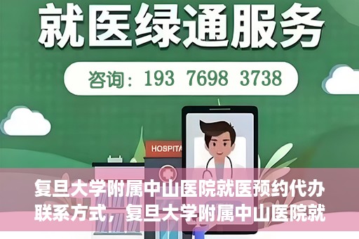 复旦大学附属中山医院就医预约代办联系方式，复旦大学附属中山医院就医预约代办服务指南，联系方式一览
