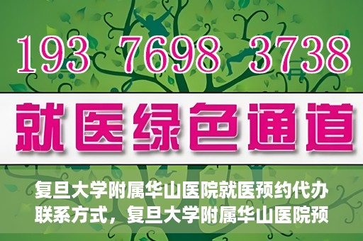 复旦大学附属华山医院就医预约代办联系方式，复旦大学附属华山医院预约挂号及就医代办服务联系方式详解