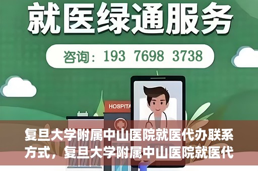 复旦大学附属中山医院就医代办联系方式，复旦大学附属中山医院就医代办服务指南，详细联系方式一览