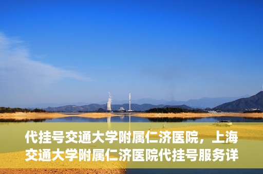 代挂号交通大学附属仁济医院，上海交通大学附属仁济医院代挂号服务详解