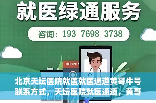 北京天坛医院就医就医通道黄哥牛号联系方式，天坛医院就医通道，黄哥牛号联系方式揭秘