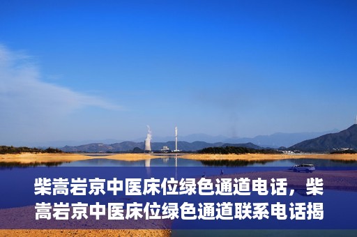 柴嵩岩京中医床位绿色通道电话，柴嵩岩京中医床位绿色通道联系电话揭秘