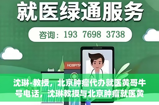 沈琳-教授，北京肿瘤代办就医黄哥牛号电话，沈琳教授与北京肿瘤就医黄哥热线，权威解读牛号电话背后的故事
