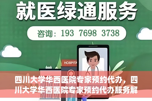 四川大学华西医院专家预约代办，四川大学华西医院专家预约代办服务解析