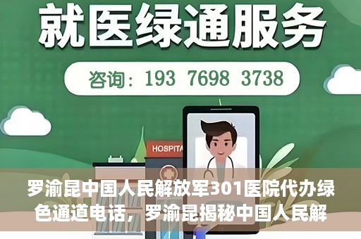 罗渝昆中国人民解放军301医院代办绿色通道电话，罗渝昆揭秘中国人民解放军301医院绿色通道代办电话内幕