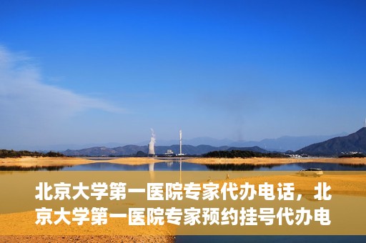 北京大学第一医院专家代办电话，北京大学第一医院专家预约挂号代办电话咨询服务
