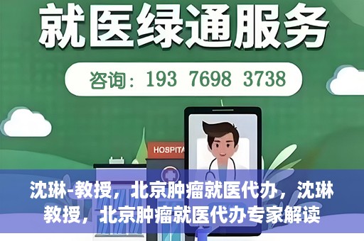 沈琳-教授，北京肿瘤就医代办，沈琳教授，北京肿瘤就医代办专家解读