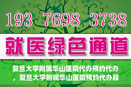 复旦大学附属华山医院代办预约代办，复旦大学附属华山医院预约代办服务详解