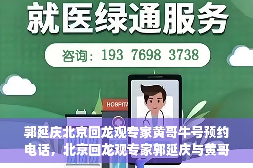 郭延庆北京回龙观专家黄哥牛号预约电话，北京回龙观专家郭延庆与黄哥牛号，预约电话及专业解读