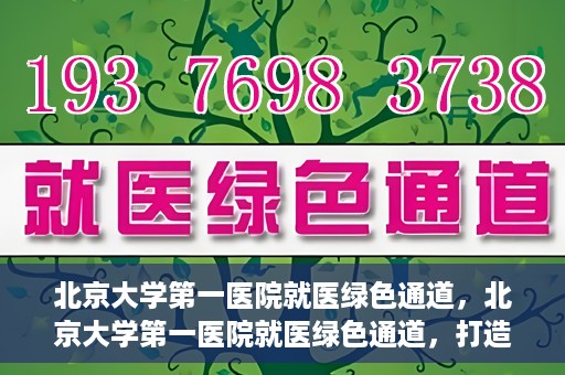 北京大学第一医院就医绿色通道，北京大学第一医院就医绿色通道，打造便捷医疗体验新篇章