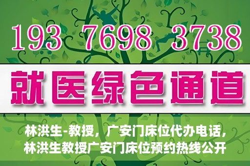林洪生-教授，广安门床位代办电话，林洪生教授广安门床位预约热线公开