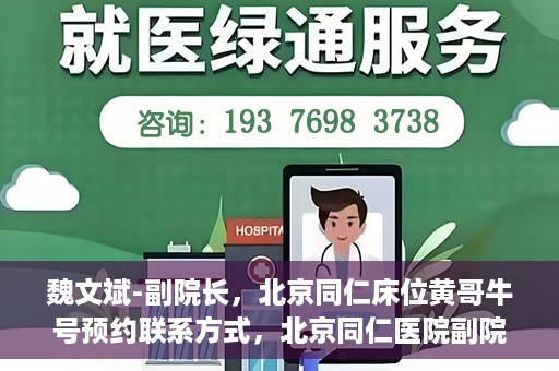 魏文斌-副院长，北京同仁床位黄哥牛号预约联系方式，北京同仁医院副院长魏文斌，床位预约联系方式及黄哥牛号解析
