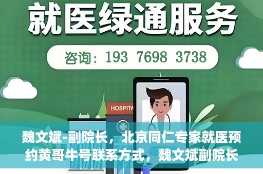 魏文斌-副院长，北京同仁专家就医预约黄哥牛号联系方式，魏文斌副院长北京同仁专家预约挂号联系方式，黄哥牛号就医指南