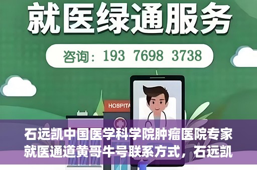 石远凯中国医学科学院肿瘤医院专家就医通道黄哥牛号联系方式，石远凯教授，中国医学科学院肿瘤医院专家就医指南与联系方式揭秘