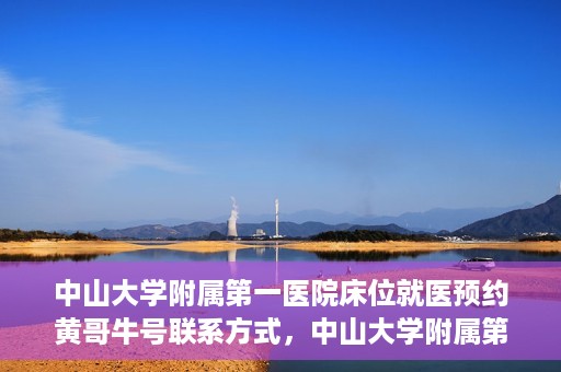 中山大学附属第一医院床位就医预约黄哥牛号联系方式，中山大学附属第一医院床位预约咨询联系方式，黄哥牛号助您轻松就医预约