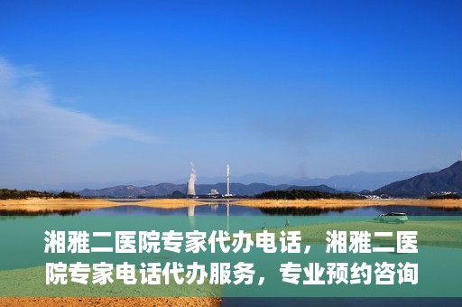湘雅二医院专家代办电话，湘雅二医院专家电话代办服务，专业预约咨询，便捷就医新选择