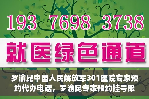 罗渝昆中国人民解放军301医院专家预约代办电话，罗渝昆专家预约挂号服务在解放军301医院——预约代办电话详解