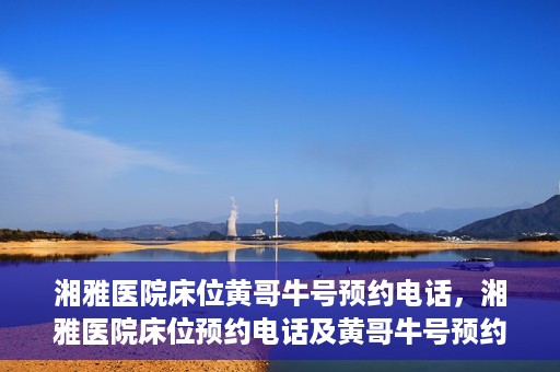 湘雅医院床位黄哥牛号预约电话，湘雅医院床位预约电话及黄哥牛号预约攻略