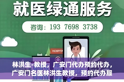 林洪生-教授，广安门代办预约代办，广安门名医林洪生教授，预约代办服务解析与体验指南