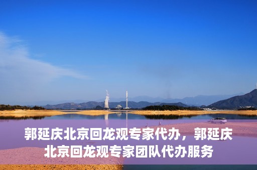 郭延庆北京回龙观专家代办，郭延庆北京回龙观专家团队代办服务