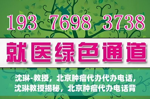 沈琳-教授，北京肿瘤代办代办电话，沈琳教授揭秘，北京肿瘤代办电话背后的真相