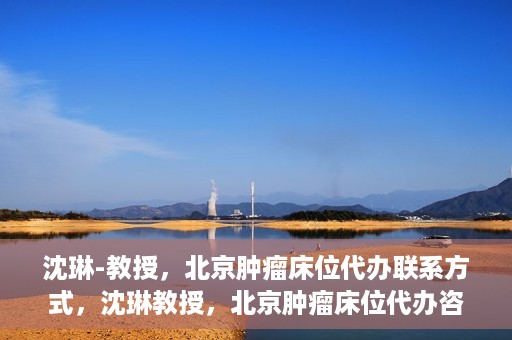 沈琳-教授，北京肿瘤床位代办联系方式，沈琳教授，北京肿瘤床位代办咨询热线及联系方式揭秘
