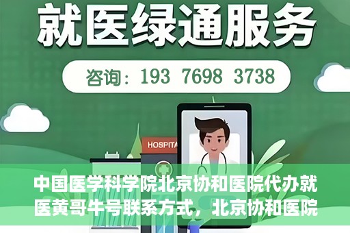 中国医学科学院北京协和医院代办就医黄哥牛号联系方式，北京协和医院就医代办服务，黄哥牛号联系方式及医学服务解析