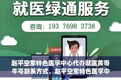 赵平空军特色医学中心代办就医黄哥牛号联系方式，赵平空军特色医学中心就医代办服务，黄哥牛号联系方式及医疗咨询支持​​