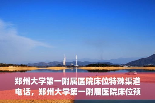 郑州大学第一附属医院床位特殊渠道电话，郑州大学第一附属医院床位预约特殊渠道电话揭秘