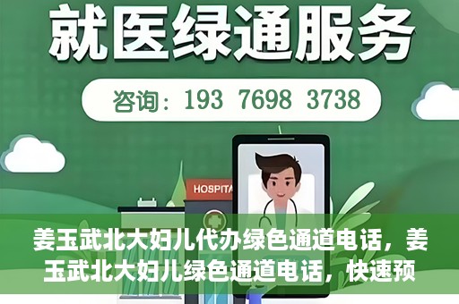 姜玉武北大妇儿代办绿色通道电话，姜玉武北大妇儿绿色通道电话，快速预约就医服务