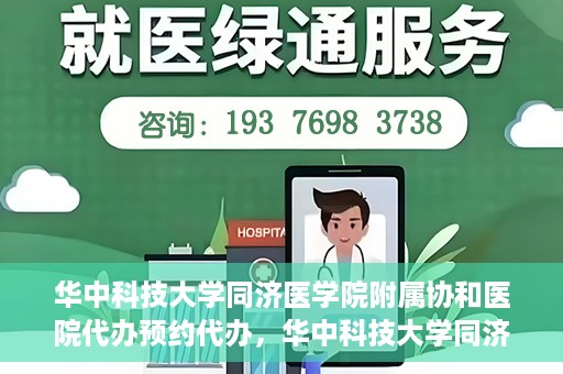 华中科技大学同济医学院附属协和医院代办预约代办，华中科技大学同济医学院附属协和医院预约代办服务详解