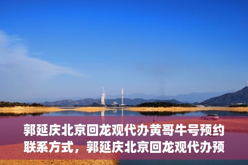 郭延庆北京回龙观代办黄哥牛号预约联系方式，郭延庆北京回龙观代办预约联系方式及黄哥牛号预约攻略